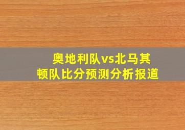 奥地利队vs北马其顿队比分预测分析报道