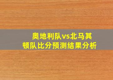 奥地利队vs北马其顿队比分预测结果分析