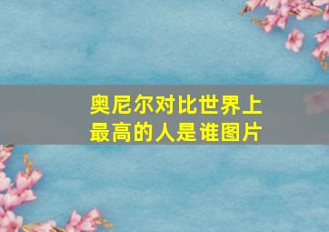 奥尼尔对比世界上最高的人是谁图片