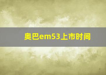 奥巴em53上市时间