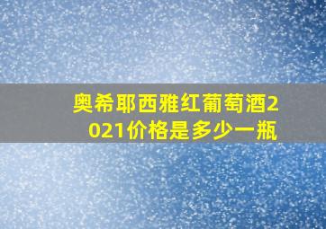 奥希耶西雅红葡萄酒2021价格是多少一瓶