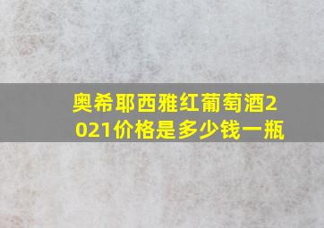 奥希耶西雅红葡萄酒2021价格是多少钱一瓶