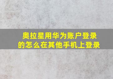 奥拉星用华为账户登录的怎么在其他手机上登录