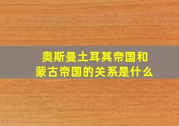 奥斯曼土耳其帝国和蒙古帝国的关系是什么