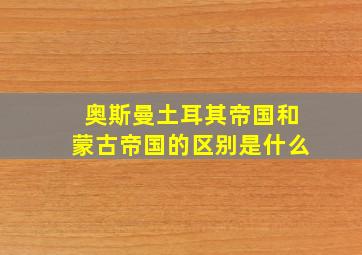 奥斯曼土耳其帝国和蒙古帝国的区别是什么