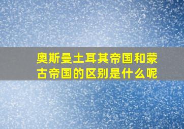 奥斯曼土耳其帝国和蒙古帝国的区别是什么呢