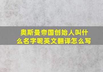 奥斯曼帝国创始人叫什么名字呢英文翻译怎么写