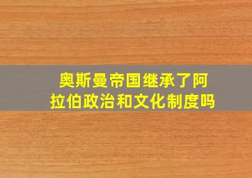 奥斯曼帝国继承了阿拉伯政治和文化制度吗