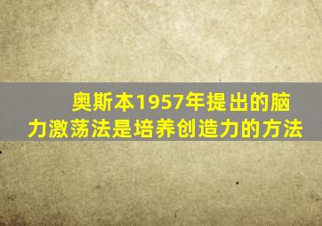 奥斯本1957年提出的脑力激荡法是培养创造力的方法