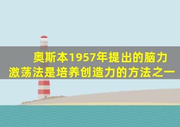 奥斯本1957年提出的脑力激荡法是培养创造力的方法之一