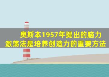 奥斯本1957年提出的脑力激荡法是培养创造力的重要方法