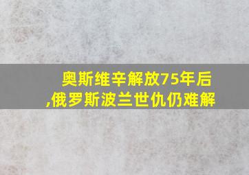 奥斯维辛解放75年后,俄罗斯波兰世仇仍难解