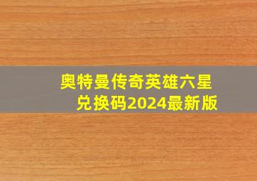 奥特曼传奇英雄六星兑换码2024最新版