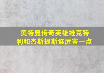 奥特曼传奇英雄维克特利和杰斯提斯谁厉害一点