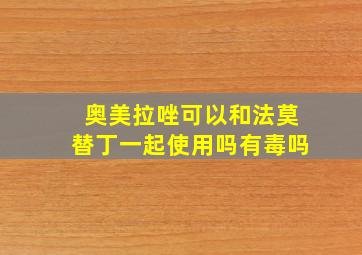 奥美拉唑可以和法莫替丁一起使用吗有毒吗