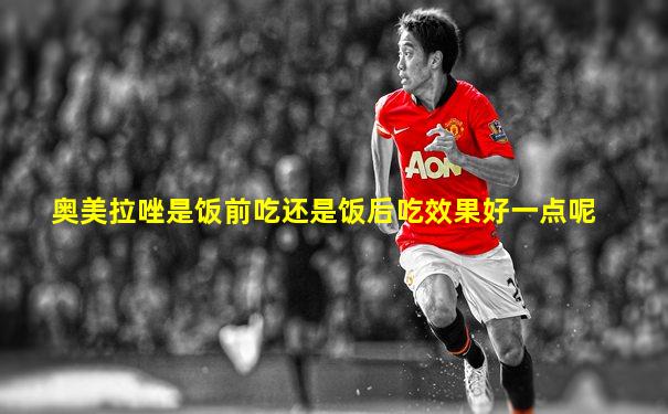 奥美拉唑是饭前吃还是饭后吃效果好一点呢