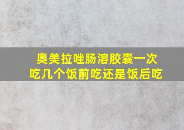 奥美拉唑肠溶胶囊一次吃几个饭前吃还是饭后吃