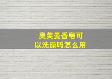 奥芙曼香皂可以洗澡吗怎么用