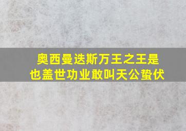 奥西曼迭斯万王之王是也盖世功业敢叫天公蛰伏