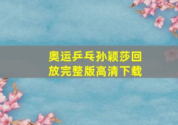 奥运乒乓孙颖莎回放完整版高清下载