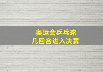 奥运会乒乓球几回合进入决赛