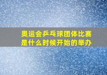 奥运会乒乓球团体比赛是什么时候开始的举办