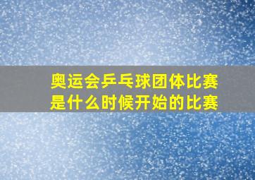 奥运会乒乓球团体比赛是什么时候开始的比赛