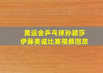 奥运会乒乓球孙颖莎伊藤美诚比赛视频回放