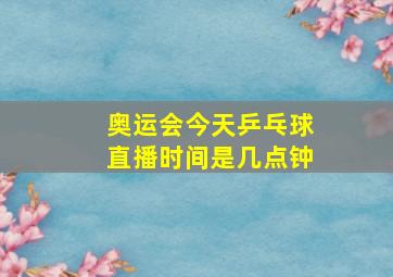 奥运会今天乒乓球直播时间是几点钟