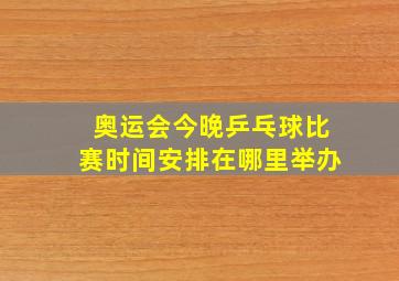 奥运会今晚乒乓球比赛时间安排在哪里举办