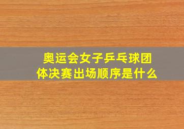 奥运会女子乒乓球团体决赛出场顺序是什么