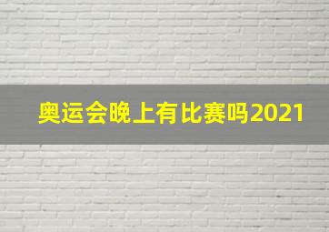 奥运会晚上有比赛吗2021