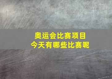 奥运会比赛项目今天有哪些比赛呢