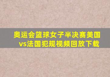 奥运会篮球女子半决赛美国vs法国犯规视频回放下载