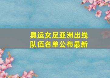 奥运女足亚洲出线队伍名单公布最新