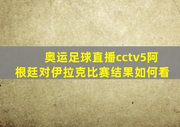 奥运足球直播cctv5阿根廷对伊拉克比赛结果如何看