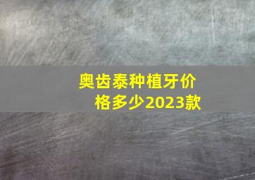 奥齿泰种植牙价格多少2023款