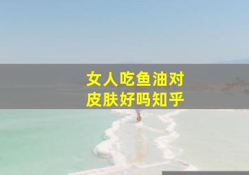 女人吃鱼油对皮肤好吗知乎