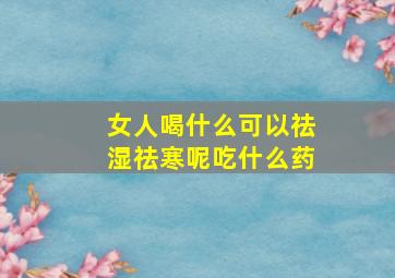 女人喝什么可以祛湿祛寒呢吃什么药