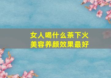 女人喝什么茶下火美容养颜效果最好