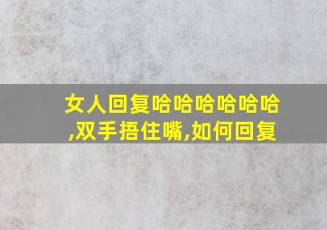 女人回复哈哈哈哈哈哈,双手捂住嘴,如何回复