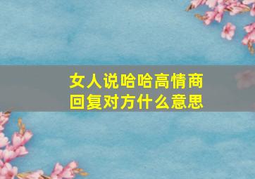 女人说哈哈高情商回复对方什么意思