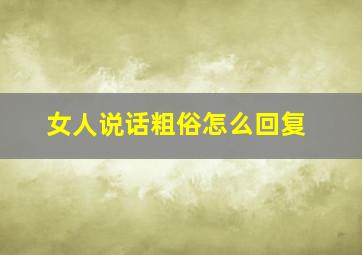 女人说话粗俗怎么回复