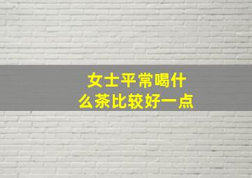 女士平常喝什么茶比较好一点