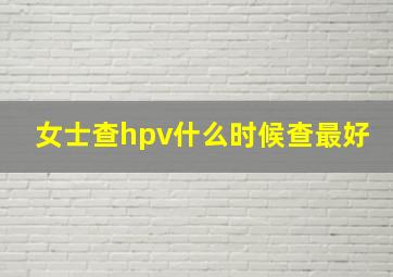 女士查hpv什么时候查最好