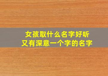 女孩取什么名字好听又有深意一个字的名字