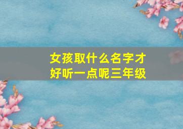 女孩取什么名字才好听一点呢三年级