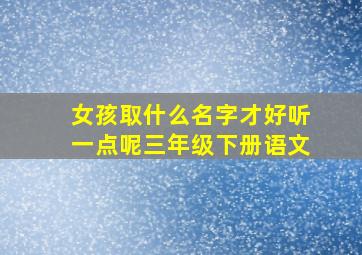 女孩取什么名字才好听一点呢三年级下册语文