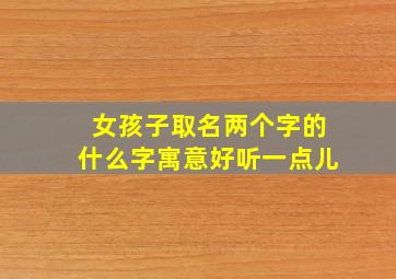 女孩子取名两个字的什么字寓意好听一点儿