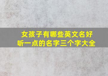 女孩子有哪些英文名好听一点的名字三个字大全